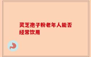 灵芝孢子粉老年人能否经常饮用