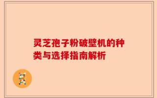 灵芝孢子粉破壁机的种类与选择指南解析