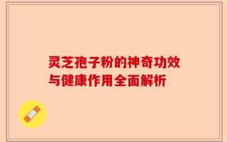 灵芝孢子粉的神奇功效与健康作用全面解析