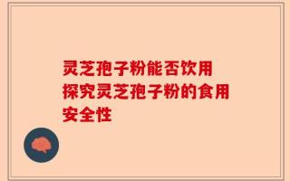 灵芝孢子粉能否饮用 探究灵芝孢子粉的食用安全性