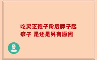 吃灵芝孢子粉后脖子起疹子 是还是另有原因