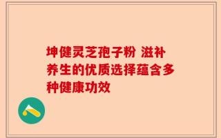 坤健灵芝孢子粉 滋补养生的优质选择蕴含多种健康功效