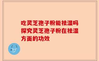 吃灵芝孢子粉能祛湿吗探究灵芝孢子粉在祛湿方面的功效