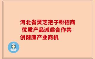 河北省灵芝孢子粉招商 优质产品诚邀合作共创健康产业商机
