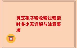 灵芝孢子粉收粉过程需时多少天详解与注意事项