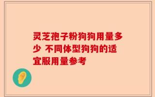 灵芝孢子粉狗狗用量多少 不同体型狗狗的适宜服用量参考