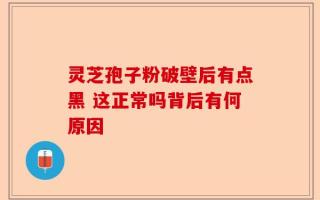 灵芝孢子粉破壁后有点黑 这正常吗背后有何原因