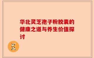 华北灵芝孢子粉胶囊的健康之道与养生价值探讨