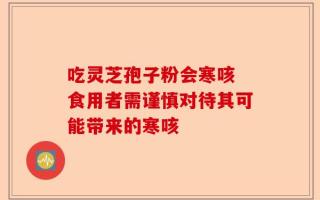 吃灵芝孢子粉会寒咳 食用者需谨慎对待其可能带来的寒咳