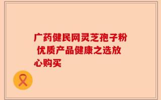 广药健民网灵芝孢子粉 优质产品健康之选放心购买
