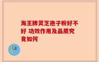 海王牌灵芝孢子粉好不好 功效作用及品质究竟如何