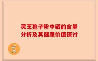 灵芝孢子粉中硒的含量分析及其健康价值探讨