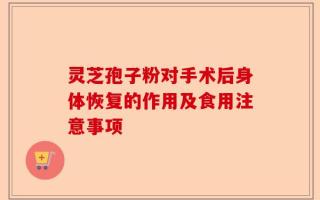 灵芝孢子粉对手术后身体恢复的作用及食用注意事项