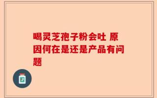 喝灵芝孢子粉会吐 原因何在是还是产品有问题
