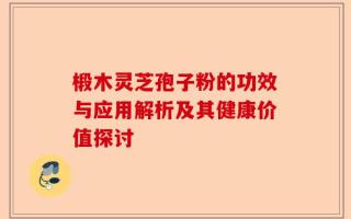 椴木灵芝孢子粉的功效与应用解析及其健康价值探讨