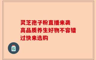 灵芝孢子粉直播来袭 高品质养生好物不容错过快来选购
