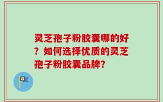灵芝孢子粉胶囊哪的好？如何选择优质的灵芝孢子粉胶囊品牌？
