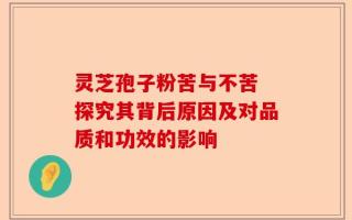 灵芝孢子粉苦与不苦 探究其背后原因及对品质和功效的影响
