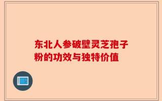 东北人参破壁灵芝孢子粉的功效与独特价值