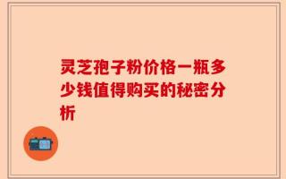 灵芝孢子粉价格一瓶多少钱值得购买的秘密分析