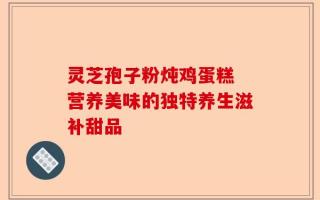 灵芝孢子粉炖鸡蛋糕 营养美味的独特养生滋补甜品