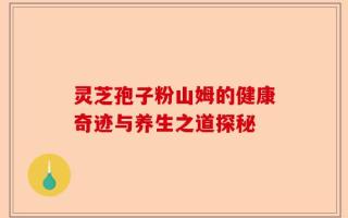 灵芝孢子粉山姆的健康奇迹与养生之道探秘