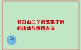 长白山二丫灵芝孢子粉的功效与使用方法