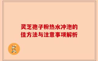 灵芝孢子粉热水冲泡的佳方法与注意事项解析