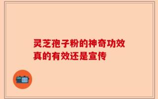 灵芝孢子粉的神奇功效真的有效还是宣传