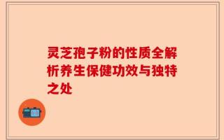 灵芝孢子粉的性质全解析养生保健功效与独特之处