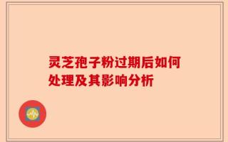 灵芝孢子粉过期后如何处理及其影响分析