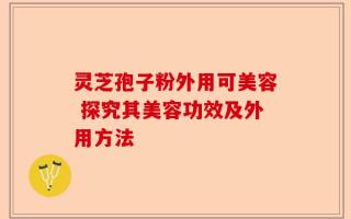 灵芝孢子粉外用可美容 探究其美容功效及外用方法