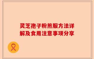 灵芝孢子粉煎服方法详解及食用注意事项分享