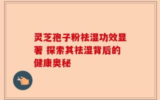 灵芝孢子粉祛湿功效显著 探索其祛湿背后的健康奥秘