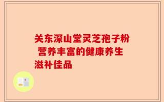 关东深山堂灵芝孢子粉 营养丰富的健康养生滋补佳品
