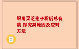 服用灵芝孢子粉后总有痰 探究其原因及应对方法