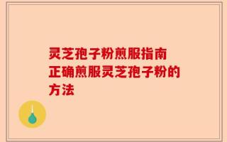 灵芝孢子粉煎服指南 正确煎服灵芝孢子粉的方法