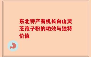 东北特产有机长白山灵芝孢子粉的功效与独特价值