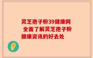 灵芝孢子粉39健康网 全面了解灵芝孢子粉健康资讯的好去处