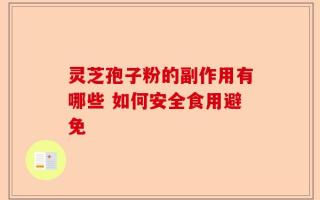 灵芝孢子粉的副作用有哪些 如何安全食用避免