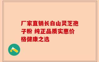 厂家直销长白山灵芝孢子粉 纯正品质实惠价格健康之选
