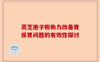 灵芝孢子粉助力改善胃反胃问题的有效性探讨