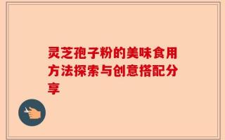 灵芝孢子粉的美味食用方法探索与创意搭配分享