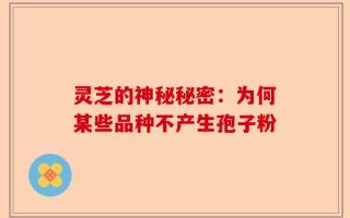 灵芝的神秘秘密：为何某些品种不产生孢子粉