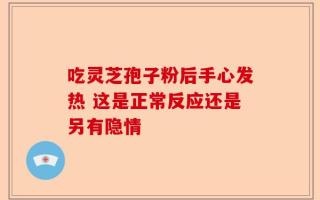 吃灵芝孢子粉后手心发热 这是正常反应还是另有隐情