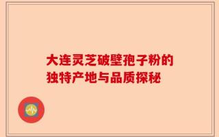 大连灵芝破壁孢子粉的独特产地与品质探秘