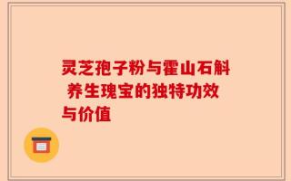 灵芝孢子粉与霍山石斛 养生瑰宝的独特功效与价值