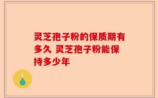 灵芝孢子粉的保质期有多久 灵芝孢子粉能保持多少年