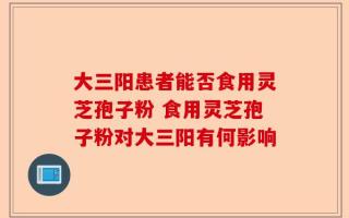 大三阳患者能否食用灵芝孢子粉 食用灵芝孢子粉对大三阳有何影响