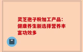 灵芝孢子粉加工产品：健康养生新选择营养丰富功效多